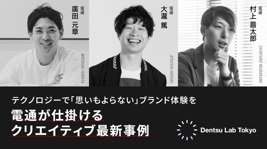 「Dentsu Lab Tokyo」が語る 情報過多の時代に、人の心を動かすクリエイティブとは