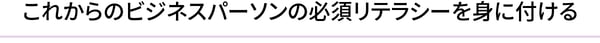 これからのビジネスパーソンの必須リテラシーを身に付ける