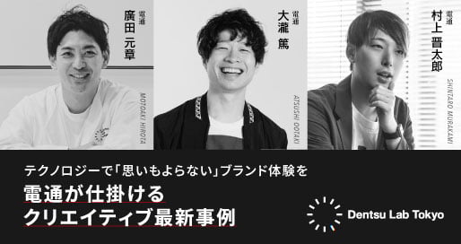 「Dentsu Lab Tokyo」が語る 情報過多の時代に、人の心を動かすクリエイティブとは