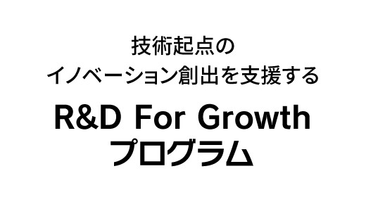 技術起点のイノベーション創出を支援する「R&D For Growth プログラム」