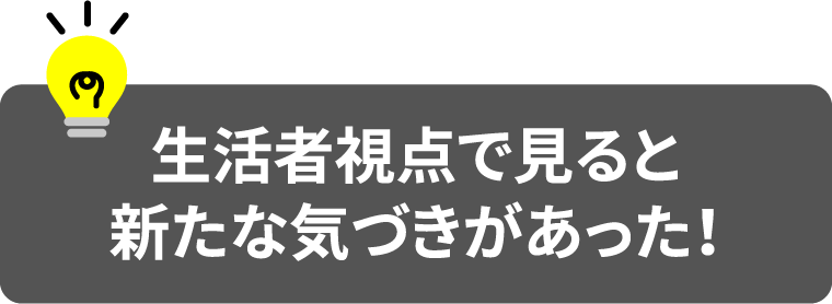 生活者視点で見ると新たな気づきがあった!